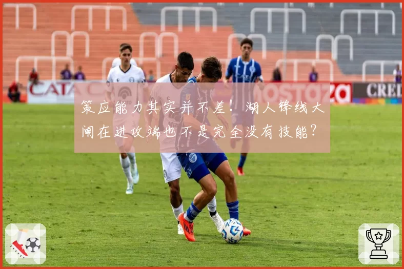 策应能力其实并不差!湖人锋线大闸在进攻端也不是完全没有技能?