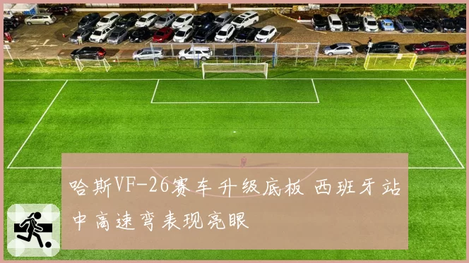 哈斯VF-26赛车升级底板 西班牙站中高速弯表现亮眼