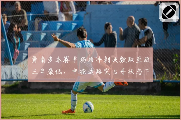 费南多本赛季场均冲刺次数跌至近三年最低,申花边路突击手状态下滑究竟为何?