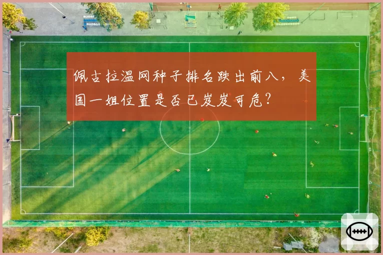佩古拉温网种子排名跌出前八,美国一姐位置是否已岌岌可危?