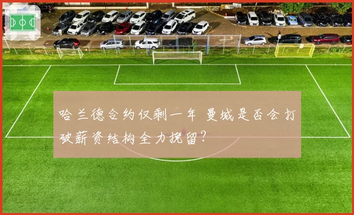 哈兰德合约仅剩一年 曼城是否会打破薪资结构全力挽留?