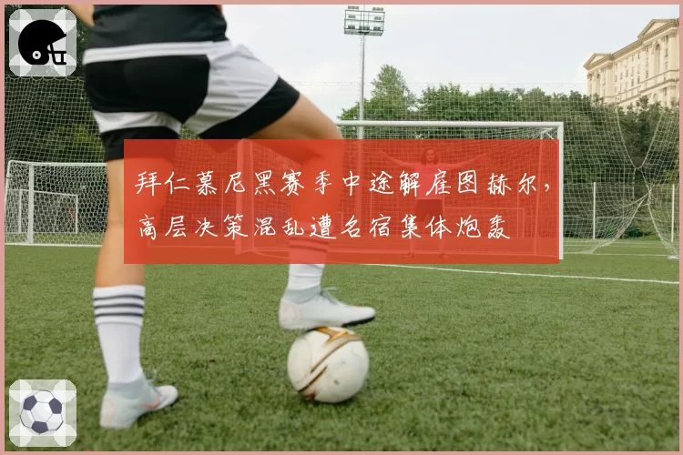 拜仁慕尼黑赛季中途解雇图赫尔，高层决策混乱遭名宿集体炮轰