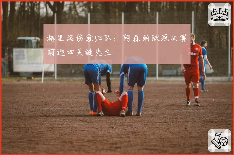 梅里诺伤愈归队,阿森纳欧冠决赛前迎回关键先生