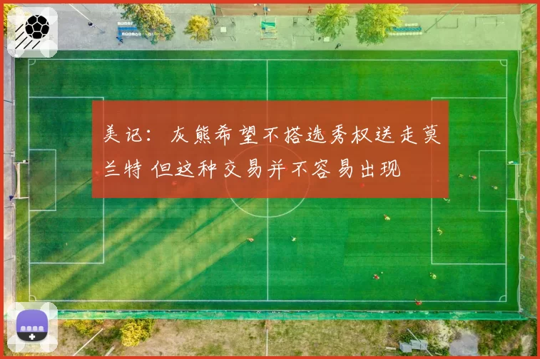 美记:灰熊希望不搭选秀权送走莫兰特 但这种交易并不容易出现