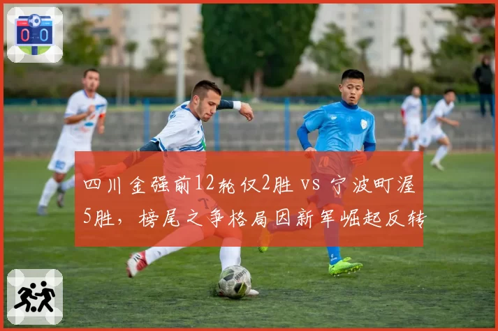 四川金强前12轮仅2胜 vs 宁波町渥5胜,榜尾之争格局因新军崛起反转