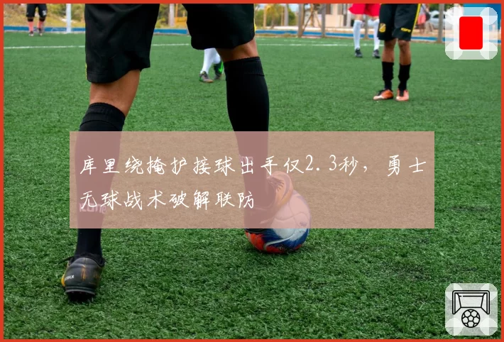 库里绕掩护接球出手仅2.3秒,勇士无球战术破解联防