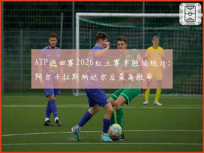 ATP巡回赛2026红土赛季胜场统计：阿尔卡拉斯纳达尔后最高胜率