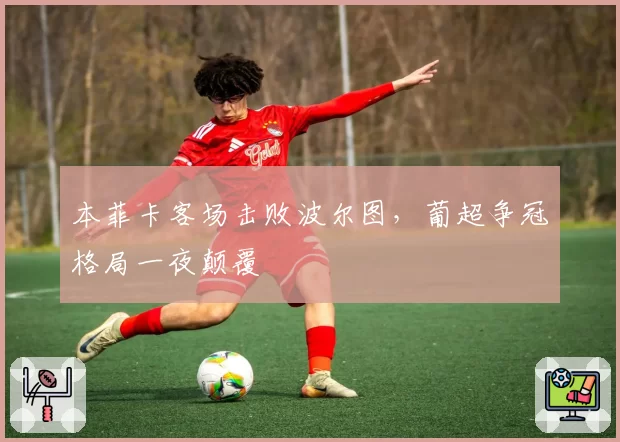 本菲卡客场击败波尔图，葡超争冠格局一夜颠覆