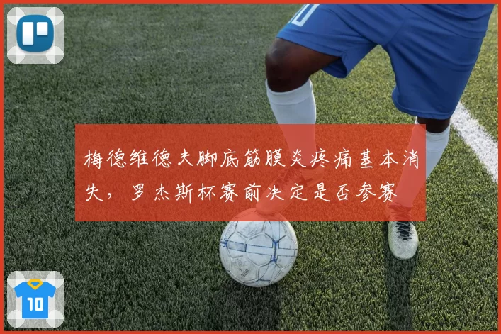 梅德维德夫脚底筋膜炎疼痛基本消失,罗杰斯杯赛前决定是否参赛