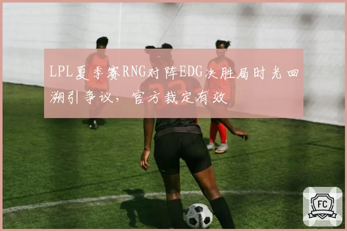 LPL夏季赛RNG对阵EDG决胜局时光回溯引争议,官方裁定有效