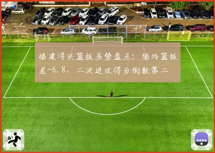 福建浔兴篮板劣势盘点:场均篮板差-6.8,二次进攻得分倒数第二