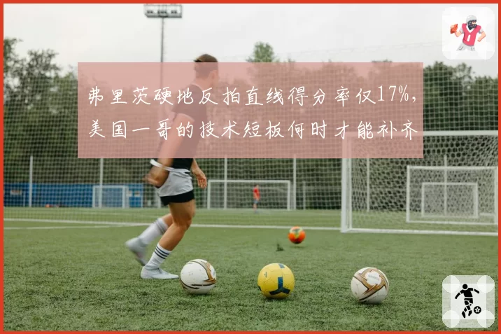 弗里茨硬地反拍直线得分率仅17%，美国一哥的技术短板何时才能补齐？