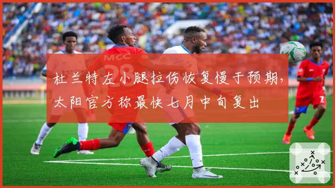 杜兰特左小腿拉伤恢复慢于预期，太阳官方称最快七月中旬复出