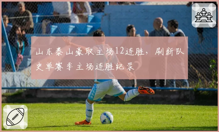 山东泰山豪取主场12连胜,刷新队史单赛季主场连胜纪录