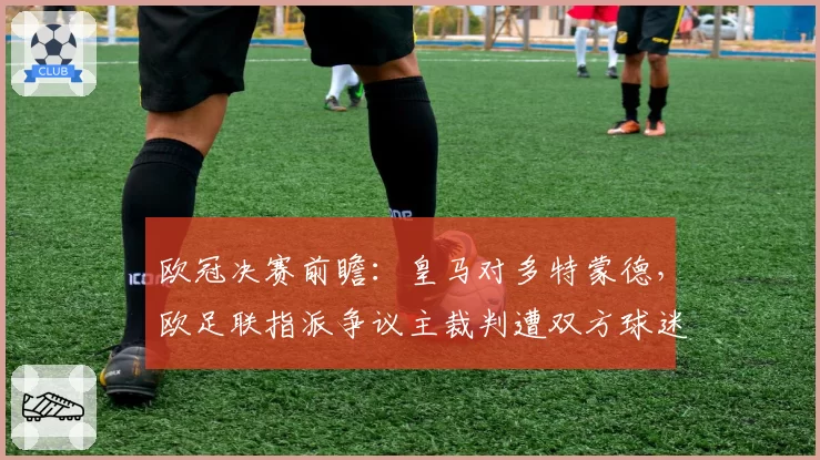 欧冠决赛前瞻:皇马对多特蒙德,欧足联指派争议主裁判遭双方球迷联名反对