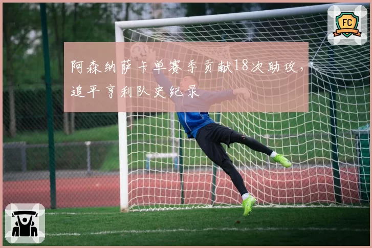 阿森纳萨卡单赛季贡献18次助攻,追平亨利队史纪录