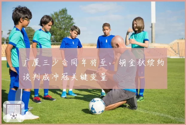 广厦三少合同年将至,胡金秋续约谈判成冲冠关键变量