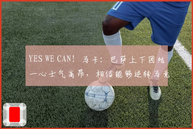 YES WE CAN！马卡：巴萨上下团结一心士气高昂，相信能够逆转马竞