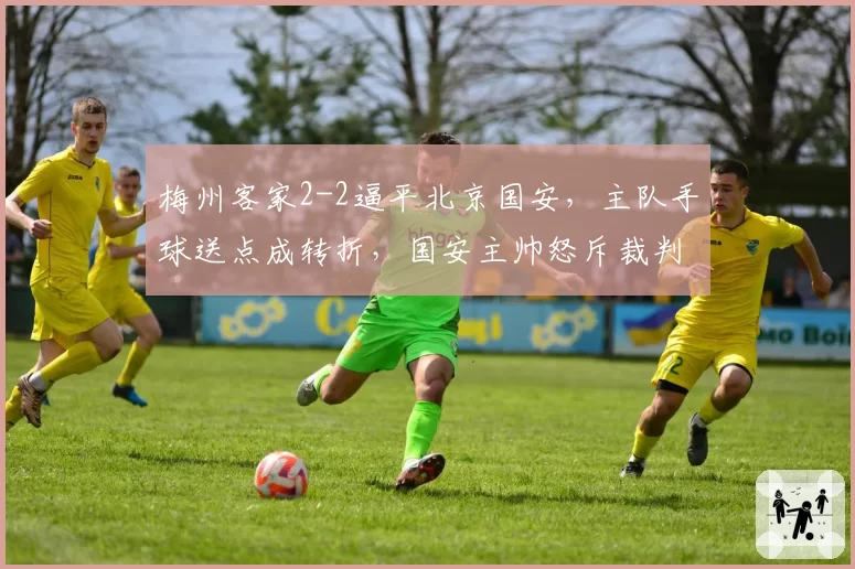梅州客家2-2逼平北京国安，主队手球送点成转折，国安主帅怒斥裁判偏袒