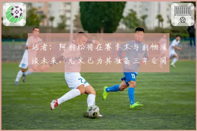 记者：阿利松将在赛季末与利物浦谈未来，尤文已为其准备三年合同