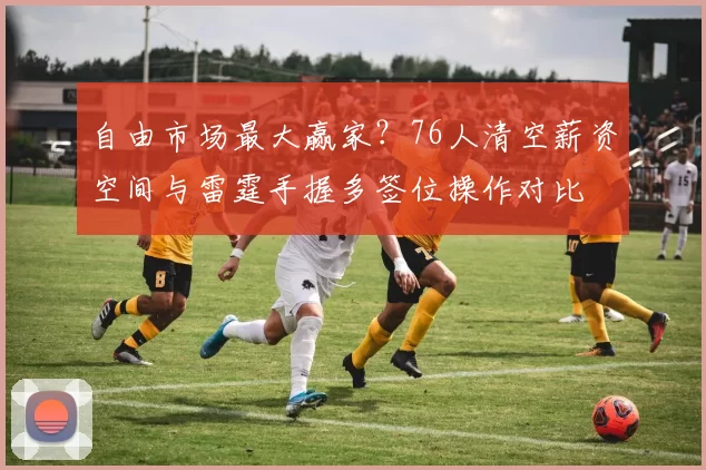 自由市场最大赢家？76人清空薪资空间与雷霆手握多签位操作对比