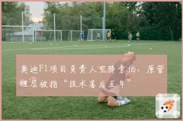 奥迪F1项目负责人空降索伯,原管理层被指“技术落后五年”