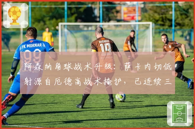 阿森纳角球战术升级:萨卡内切低射源自厄德高战术掩护,已连续三场破门
