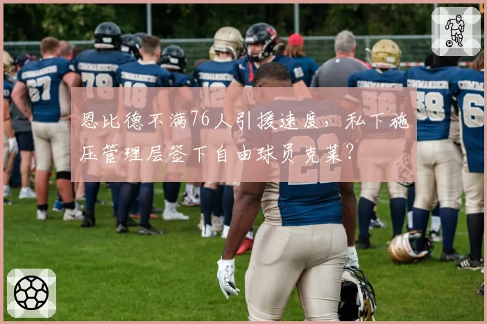恩比德不满76人引援速度,私下施压管理层签下自由球员克莱?