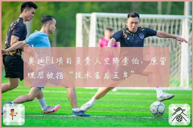 奥迪F1项目负责人空降索伯,原管理层被指“技术落后五年”