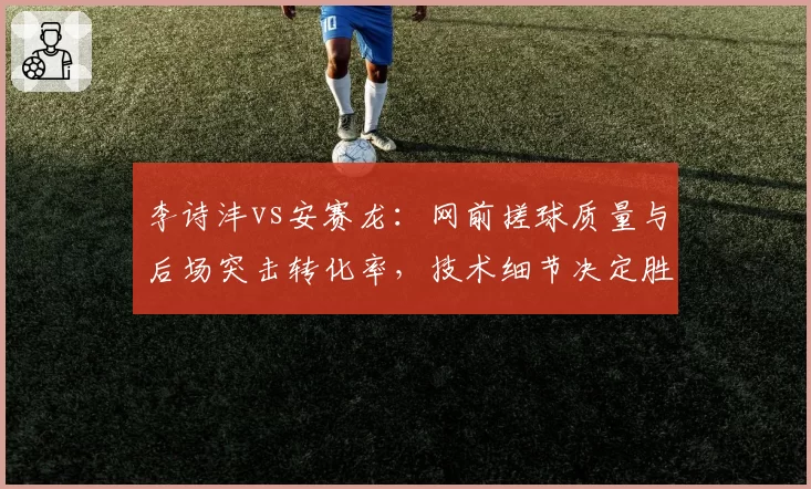 李诗沣vs安赛龙：网前搓球质量与后场突击转化率，技术细节决定胜负