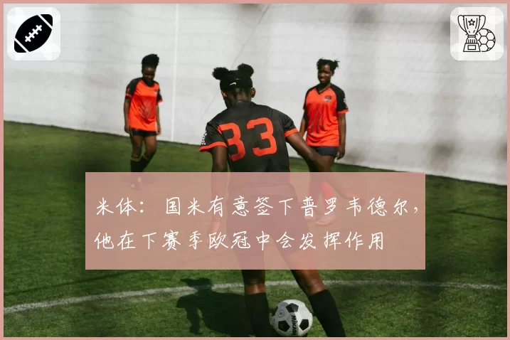 米体:国米有意签下普罗韦德尔,他在下赛季欧冠中会发挥作用