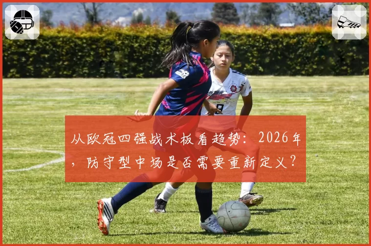 从欧冠四强战术板看趋势：2026年，防守型中场是否需要重新定义？