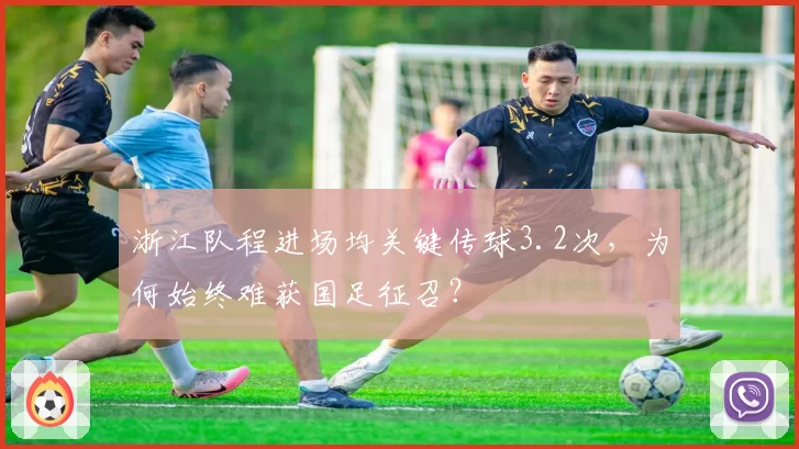 浙江队程进场均关键传球3.2次,为何始终难获国足征召?