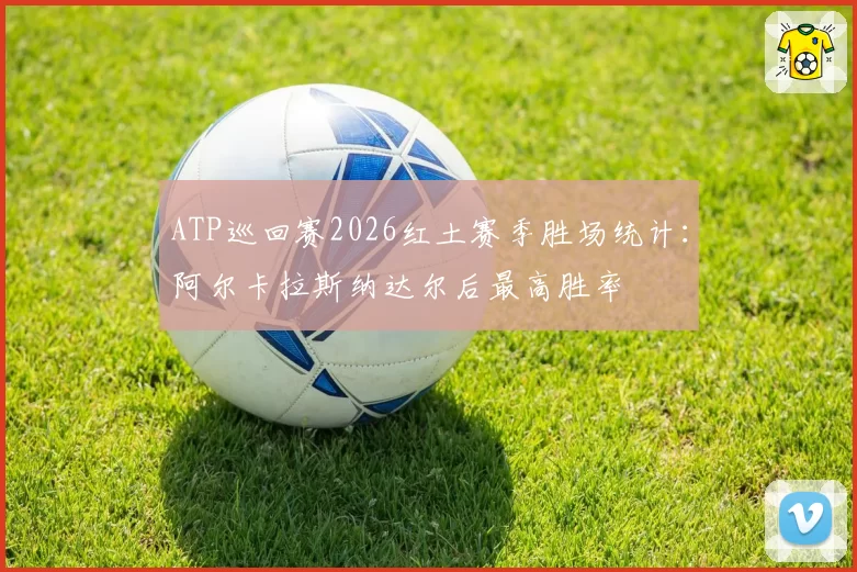 ATP巡回赛2026红土赛季胜场统计：阿尔卡拉斯纳达尔后最高胜率