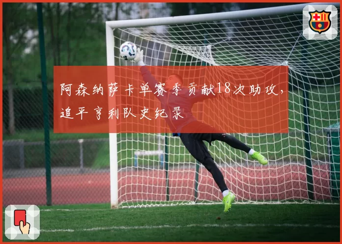 阿森纳萨卡单赛季贡献18次助攻,追平亨利队史纪录