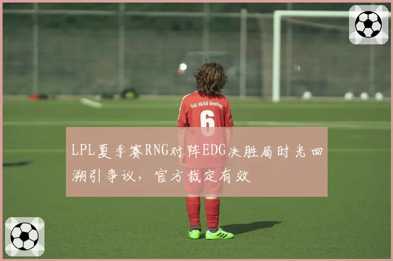 LPL夏季赛RNG对阵EDG决胜局时光回溯引争议,官方裁定有效