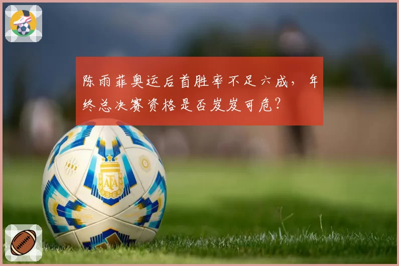 陈雨菲奥运后首胜率不足六成,年终总决赛资格是否岌岌可危?