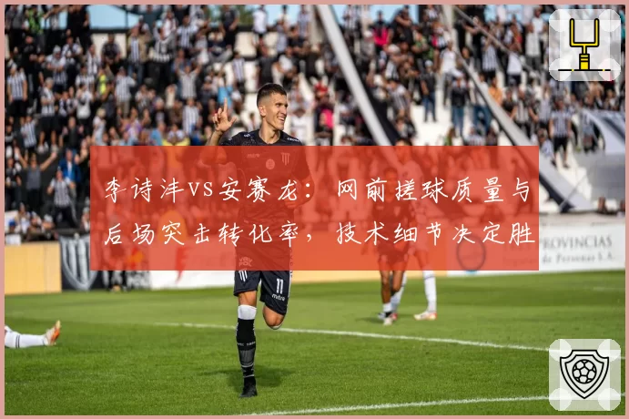 李诗沣vs安赛龙：网前搓球质量与后场突击转化率，技术细节决定胜负