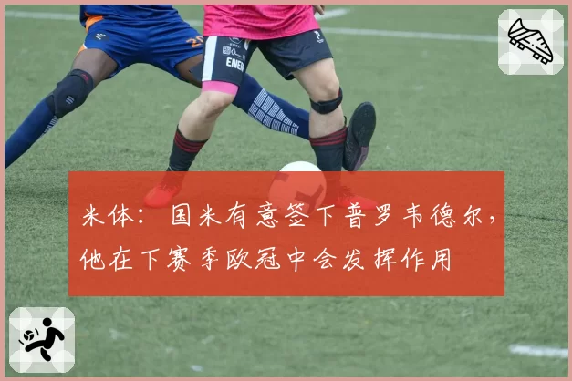 米体:国米有意签下普罗韦德尔,他在下赛季欧冠中会发挥作用