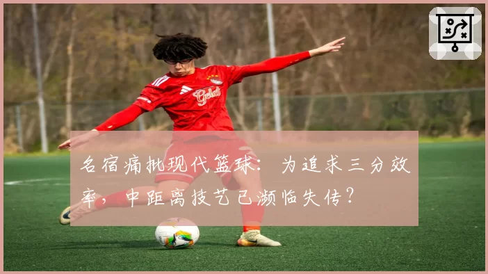 名宿痛批现代篮球:为追求三分效率,中距离技艺已濒临失传?