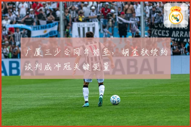 广厦三少合同年将至,胡金秋续约谈判成冲冠关键变量