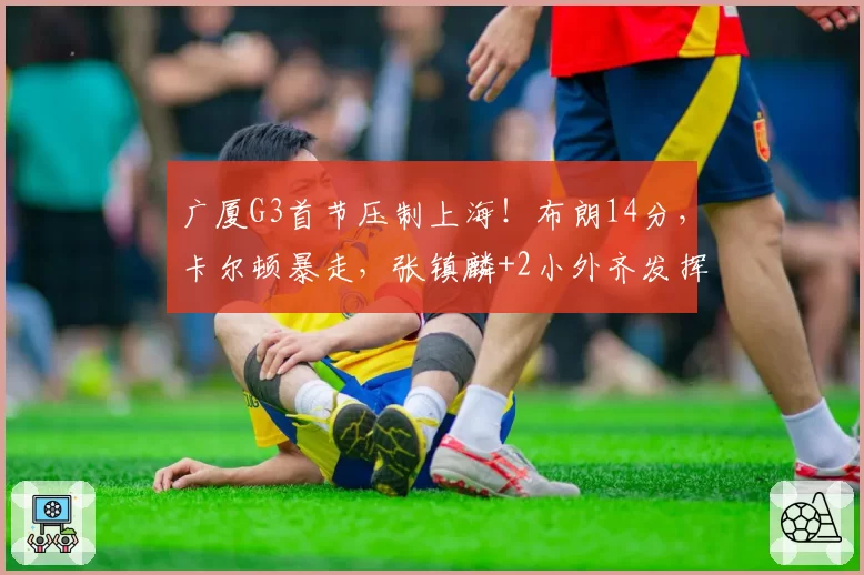 广厦G3首节压制上海!布朗14分,卡尔顿暴走,张镇麟+2小外齐发挥